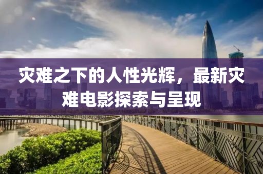 灾难之下的人性光辉，最新灾难电影探索与呈现