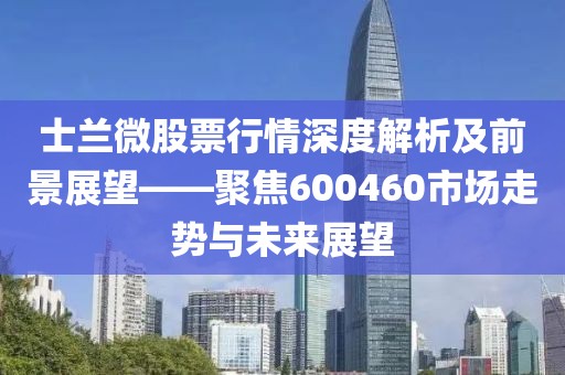 士兰微股票行情深度解析及前景展望——聚焦600460市场走势与未来展望