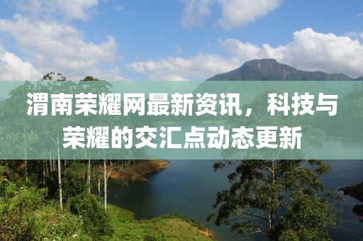 渭南荣耀网最新资讯，科技与荣耀的交汇点动态更新