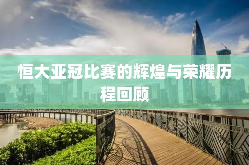 恒大亚冠比赛的辉煌与荣耀历程回顾
