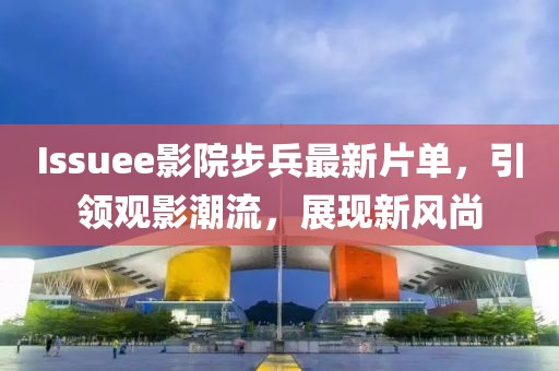 Issuee影院步兵最新片单，引领观影潮流，展现新风尚