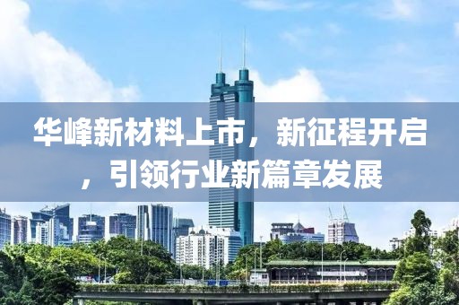 华峰新材料上市，新征程开启，引领行业新篇章发展