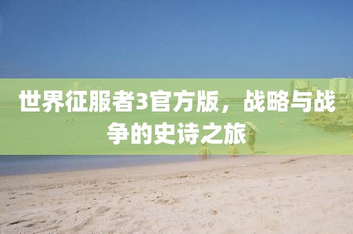 世界征服者3官方版，战略与战争的史诗之旅