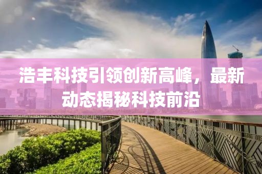 浩丰科技引领创新高峰，最新动态揭秘科技前沿