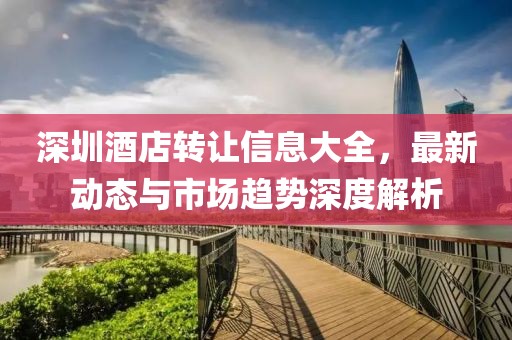 深圳酒店转让信息大全，最新动态与市场趋势深度解析