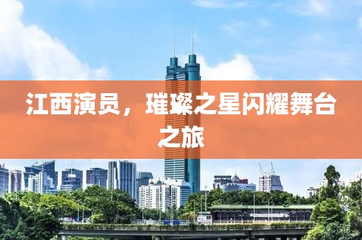 江西演员，璀璨之星闪耀舞台之旅