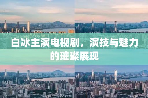 白冰主演电视剧，演技与魅力的璀璨展现