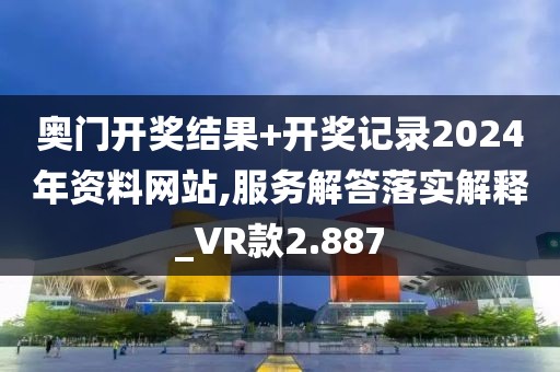 奥门开奖结果+开奖记录2024年资料网站,服务解答落实解释_VR款2.887