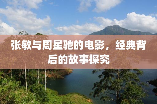 张敏与周星驰的电影，经典背后的故事探究