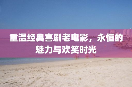 重温经典喜剧老电影，永恒的魅力与欢笑时光
