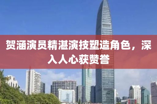 贺涵演员精湛演技塑造角色，深入人心获赞誉