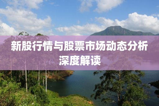 新股行情与股票市场动态分析深度解读