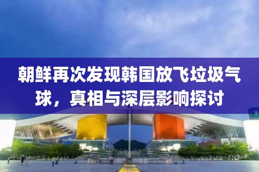 朝鲜再次发现韩国放飞垃圾气球，真相与深层影响探讨