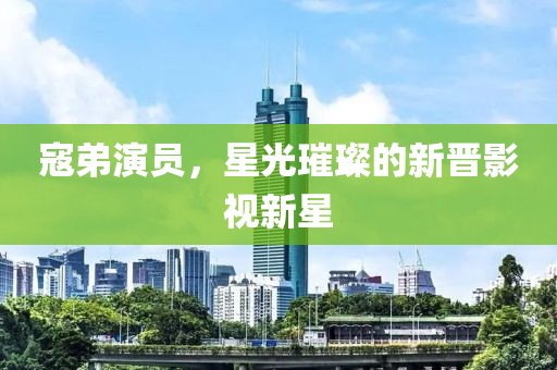 寇弟演员，星光璀璨的新晋影视新星
