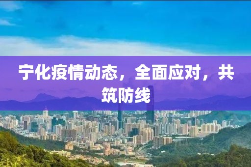 宁化疫情动态，全面应对，共筑防线