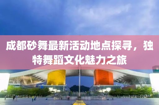 成都砂舞最新活动地点探寻，独特舞蹈文化魅力之旅