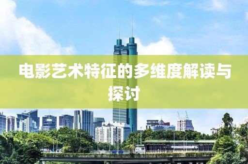 电影艺术特征的多维度解读与探讨