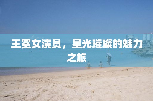 王冕女演员，星光璀璨的魅力之旅