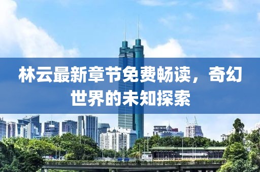 林云最新章节免费畅读，奇幻世界的未知探索