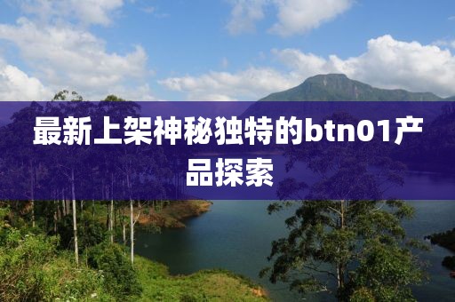 最新上架神秘独特的btn01产品探索