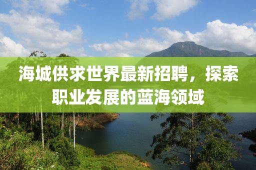 海城供求世界最新招聘，探索职业发展的蓝海领域
