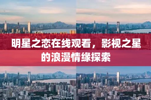 明星之恋在线观看，影视之星的浪漫情缘探索