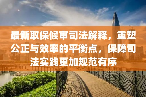 最新取保候审司法解释，重塑公正与效率的平衡点，保障司法实践更加规范有序