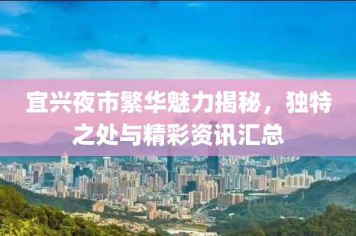 宜兴夜市繁华魅力揭秘，独特之处与精彩资讯汇总