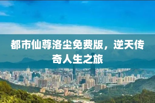 都市仙尊洛尘免费版，逆天传奇人生之旅