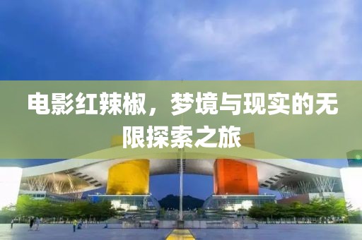 电影红辣椒，梦境与现实的无限探索之旅