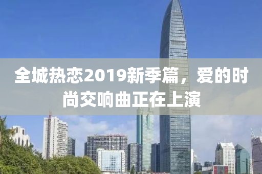全城热恋2019新季篇，爱的时尚交响曲正在上演