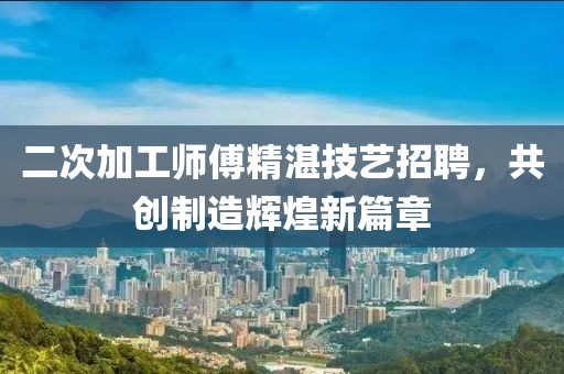 二次加工师傅精湛技艺招聘，共创制造辉煌新篇章