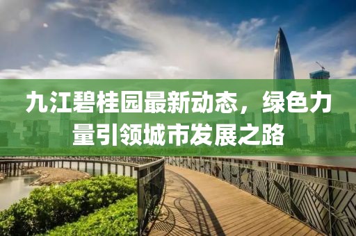 九江碧桂园最新动态，绿色力量引领城市发展之路