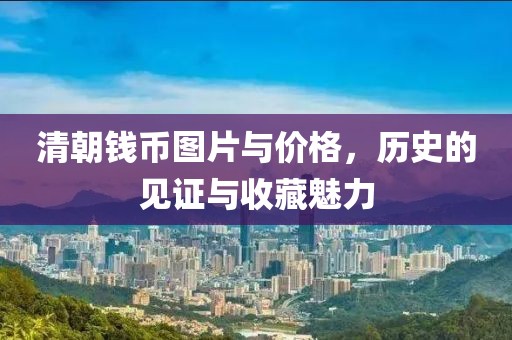 清朝钱币图片与价格，历史的见证与收藏魅力