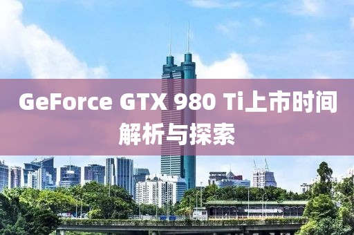 GeForce GTX 980 Ti上市时间解析与探索