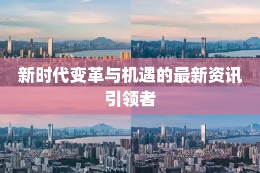 新时代变革与机遇的最新资讯引领者