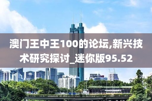 澳门王中王100的论坛,新兴技术研究探讨_迷你版95.52