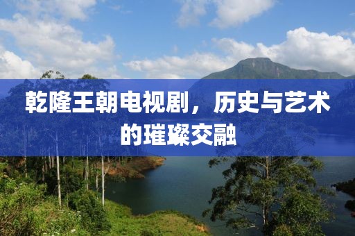 乾隆王朝电视剧，历史与艺术的璀璨交融