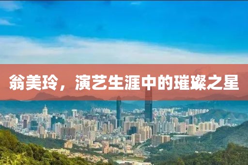 翁美玲，演艺生涯中的璀璨之星