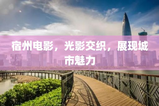 宿州电影，光影交织，展现城市魅力