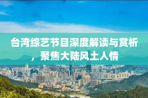 台湾综艺节目深度解读与赏析，聚焦大陆风土人情