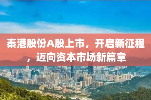 秦港股份A股上市，开启新征程，迈向资本市场新篇章