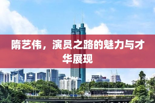 隋艺伟，演员之路的魅力与才华展现