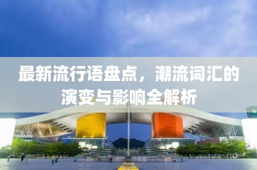 最新流行语盘点，潮流词汇的演变与影响全解析