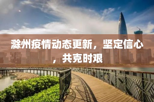 滁州疫情动态更新，坚定信心，共克时艰