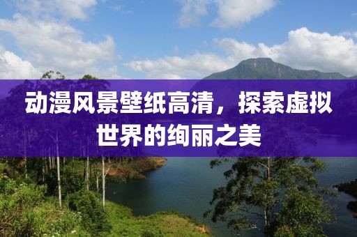 动漫风景壁纸高清，探索虚拟世界的绚丽之美