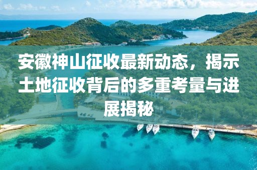 安徽神山征收最新动态，揭示土地征收背后的多重考量与进展揭秘