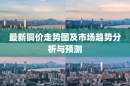 最新铜价走势图及市场趋势分析与预测