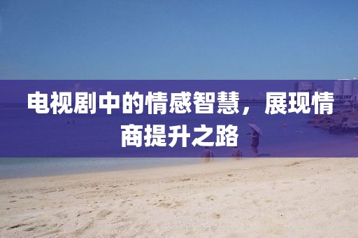 电视剧中的情感智慧，展现情商提升之路