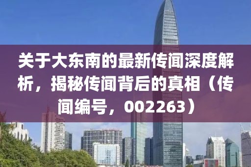 关于大东南的最新传闻深度解析，揭秘传闻背后的真相（传闻编号，002263）